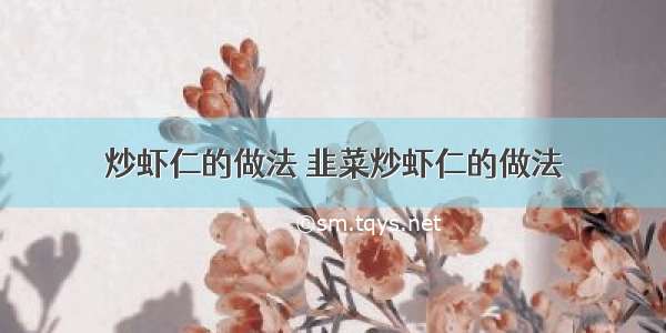 炒虾仁的做法 韭菜炒虾仁的做法