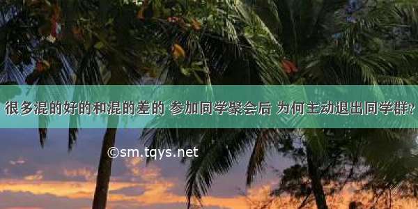 很多混的好的和混的差的 参加同学聚会后 为何主动退出同学群？