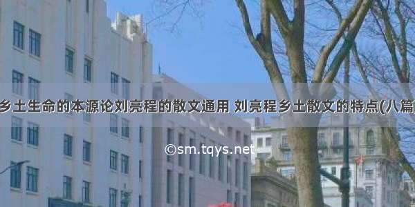 乡土生命的本源论刘亮程的散文通用 刘亮程乡土散文的特点(八篇)