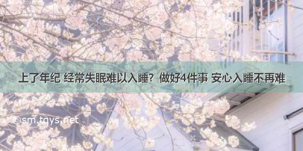 上了年纪 经常失眠难以入睡？做好4件事 安心入睡不再难