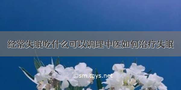 经常失眠吃什么可以调理中医如何治疗失眠