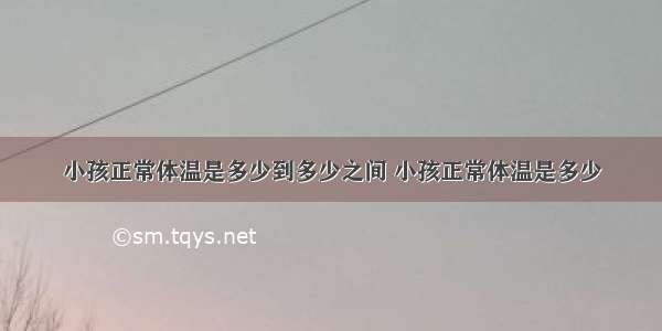 小孩正常体温是多少到多少之间 小孩正常体温是多少