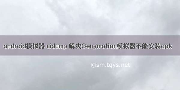 android模拟器 uidump 解决Genymotion模拟器不能安装apk