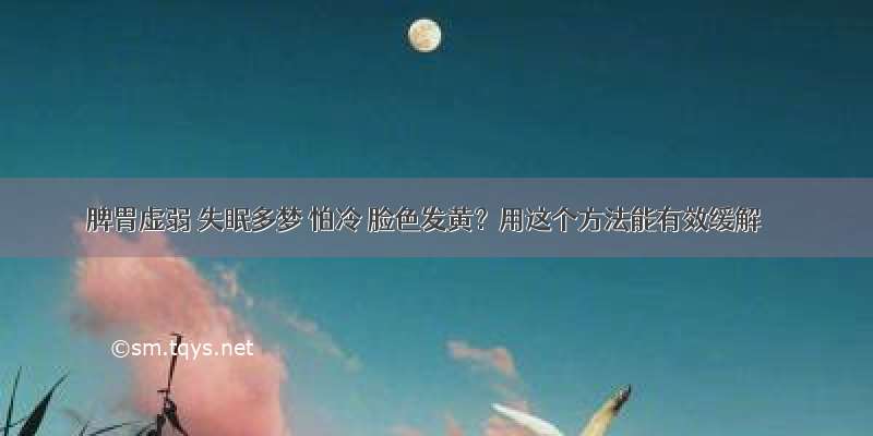 脾胃虚弱 失眠多梦 怕冷 脸色发黄？用这个方法能有效缓解