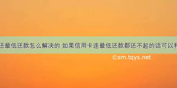 信用卡没钱还最低还款怎么解决的 如果信用卡连最低还款都还不起的话可以和银行协商还