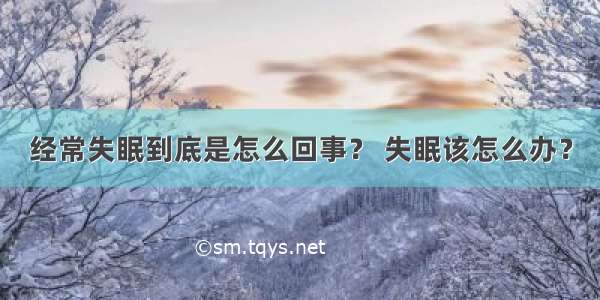 经常失眠到底是怎么回事？ 失眠该怎么办？