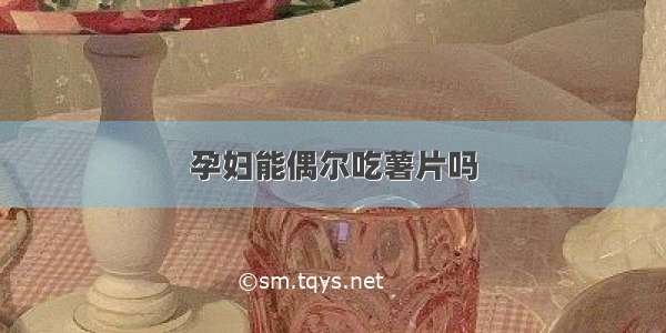 孕妇能偶尔吃薯片吗