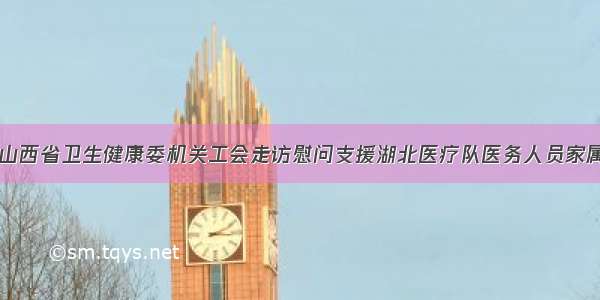 山西省卫生健康委机关工会走访慰问支援湖北医疗队医务人员家属