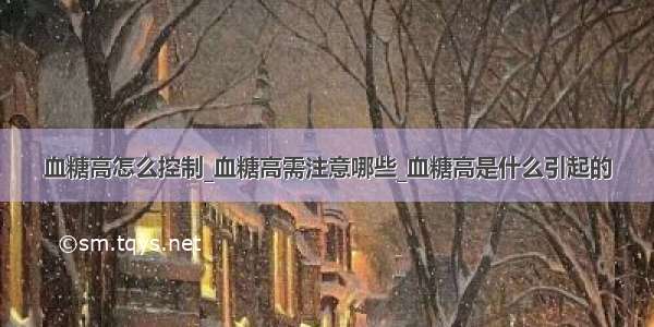 血糖高怎么控制_血糖高需注意哪些_血糖高是什么引起的