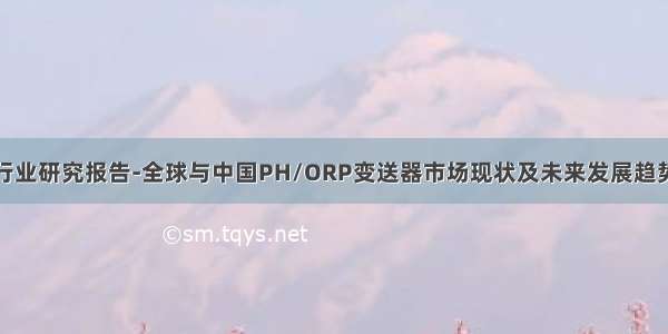 行业研究报告-全球与中国PH/ORP变送器市场现状及未来发展趋势