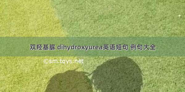 双羟基脲 dihydroxyurea英语短句 例句大全