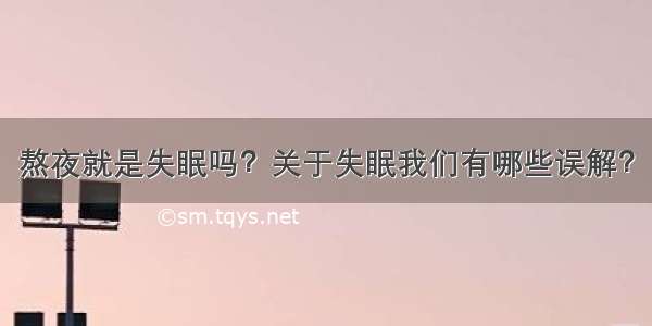 熬夜就是失眠吗？关于失眠我们有哪些误解？