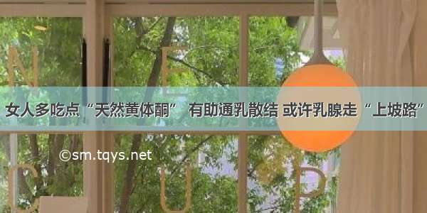 女人多吃点“天然黄体酮” 有助通乳散结 或许乳腺走“上坡路”