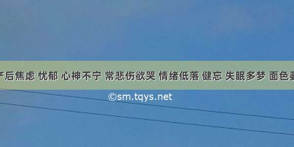 患者产后焦虑 忧郁 心神不宁 常悲伤欲哭 情绪低落 健忘 失眠多梦 面色萎黄 纳