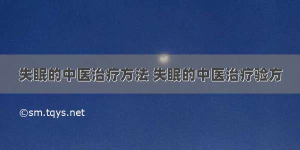 失眠的中医治疗方法 失眠的中医治疗验方