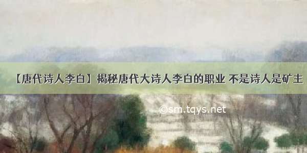 【唐代诗人李白】揭秘唐代大诗人李白的职业 不是诗人是矿主