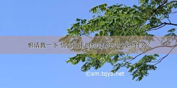 想请教一下 情侣们平时约会都可以做些什么？