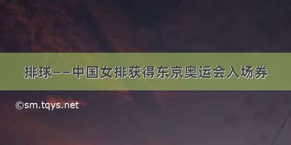 排球——中国女排获得东京奥运会入场券