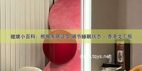 健康小百科：根据失眠证型 调节睡眠状态 - 香港文汇报