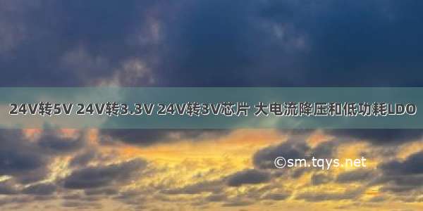 24V转5V 24V转3.3V 24V转3V芯片 大电流降压和低功耗LDO