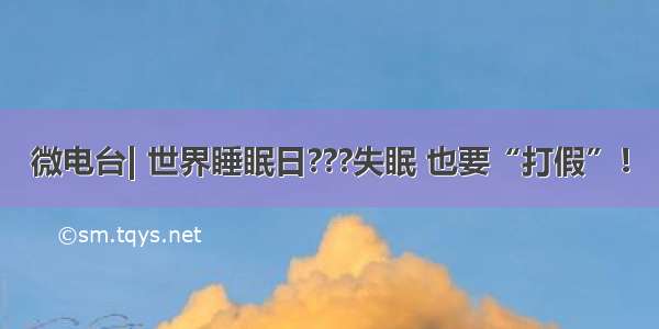 微电台| 世界睡眠日???失眠 也要“打假”！