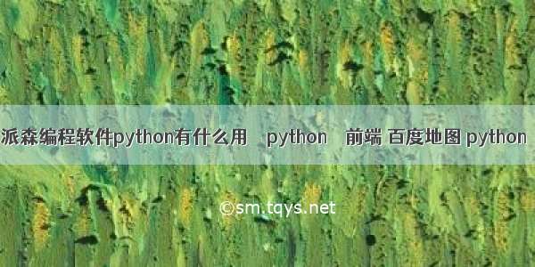 派森编程软件python有什么用 – python – 前端 百度地图 python