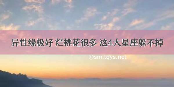 异性缘极好 烂桃花很多 这4大星座躲不掉