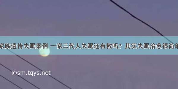 家族遗传失眠案例 一家三代人失眠还有救吗？其实失眠治愈很简单