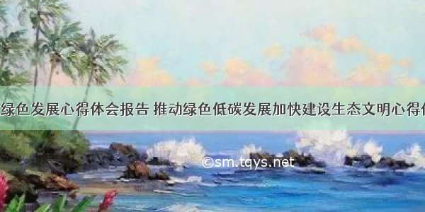 减排增效绿色发展心得体会报告 推动绿色低碳发展加快建设生态文明心得体会(9篇)