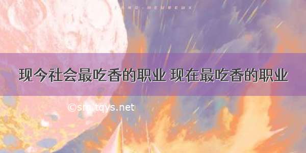 现今社会最吃香的职业 现在最吃香的职业