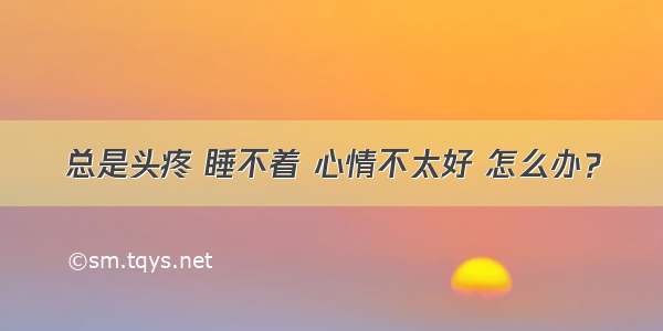 总是头疼 睡不着 心情不太好 怎么办？