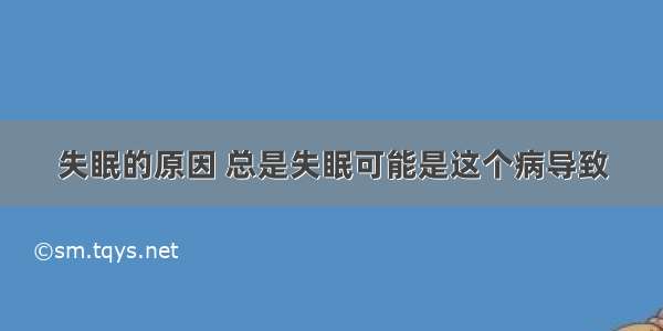 失眠的原因 总是失眠可能是这个病导致