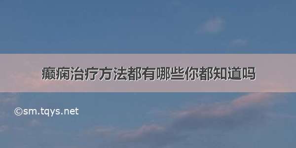 癫痫治疗方法都有哪些你都知道吗