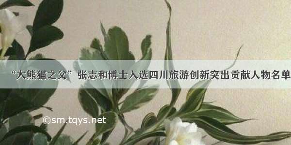 “大熊猫之父”张志和博士入选四川旅游创新突出贡献人物名单