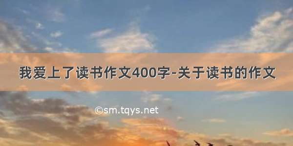 我爱上了读书作文400字-关于读书的作文