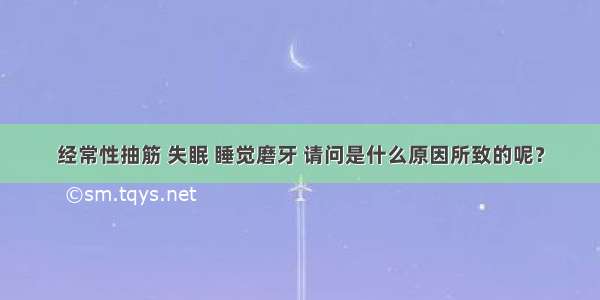 经常性抽筋 失眠 睡觉磨牙 请问是什么原因所致的呢？