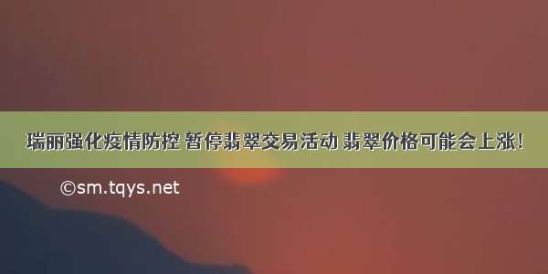 瑞丽强化疫情防控 暂停翡翠交易活动 翡翠价格可能会上涨！