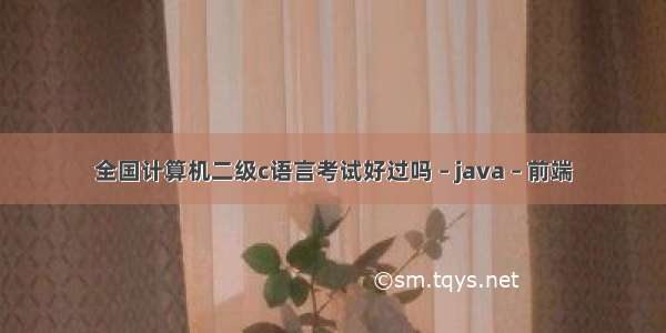 全国计算机二级c语言考试好过吗 – java – 前端