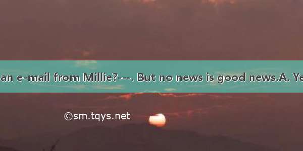 ---Have you got an e-mail from Millie?---. But no news is good news.A. Yes  I haveB. Never