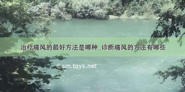 治疗痛风的最好方法是哪种_诊断痛风的方法有哪些