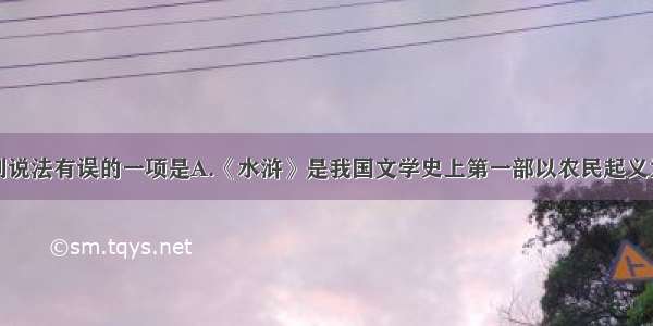 单选题下列说法有误的一项是A.《水浒》是我国文学史上第一部以农民起义为题材的长