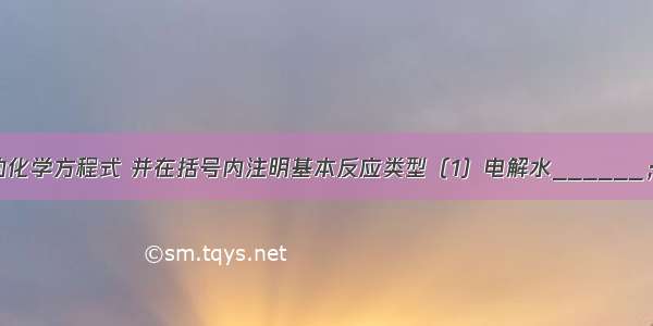 写出下列反应的化学方程式 并在括号内注明基本反应类型（1）电解水______；______（2