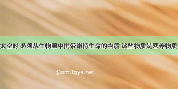 宇航员飞向太空时 必须从生物圈中携带维持生命的物质 这些物质是营养物质 淡水和氧气