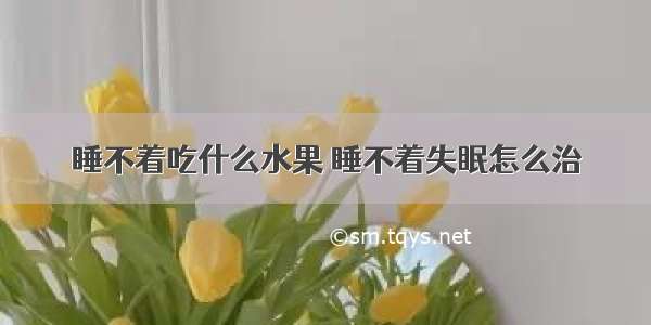 睡不着吃什么水果 睡不着失眠怎么治