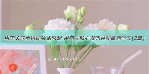 用药关联心得体会和感想 用药关联心得体会和感想作文(2篇)