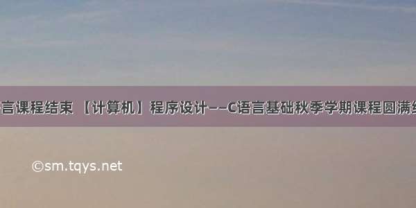 c语言课程结束 【计算机】程序设计——C语言基础秋季学期课程圆满结束