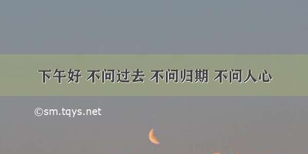 下午好 不问过去 不问归期 不问人心