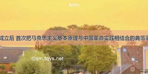 中国共产党成立后 首次把马克思主义基本原理与中国革命实践相结合的典范事例是制定了