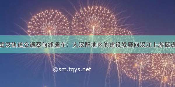 武汉轨道交通蔡甸线通车：大汉阳地区的建设发展向汉江上游挺进