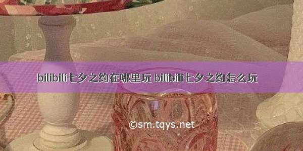 bilibili七夕之约在哪里玩 bilibili七夕之约怎么玩